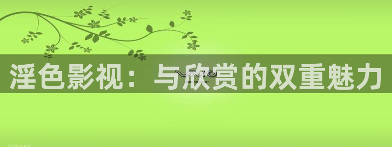 花花午夜影院：淫色影视：与欣赏的双重魅力